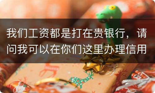 我们工资都是打在贵银行，请问我可以在你们这里办理信用卡吗