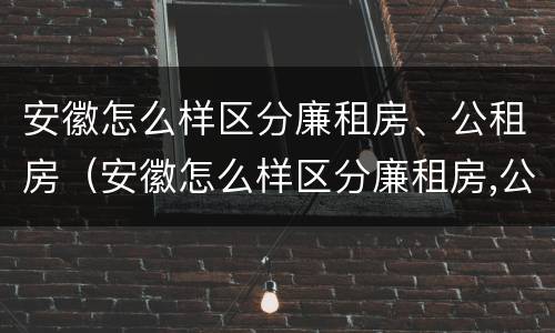 安徽怎么样区分廉租房、公租房（安徽怎么样区分廉租房,公租房和住宅）