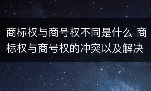 商标权与商号权不同是什么 商标权与商号权的冲突以及解决