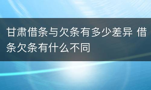 甘肃借条与欠条有多少差异 借条欠条有什么不同