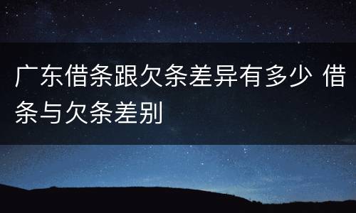广东借条跟欠条差异有多少 借条与欠条差别