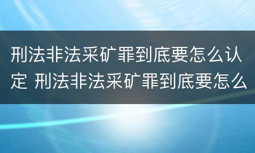 刑法非法采矿罪到底要怎么认定 刑法非法采矿罪到底要怎么认定呢
