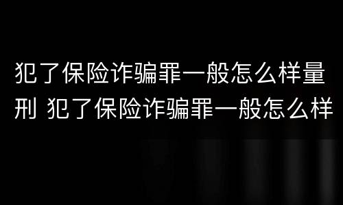 犯了保险诈骗罪一般怎么样量刑 犯了保险诈骗罪一般怎么样量刑标准