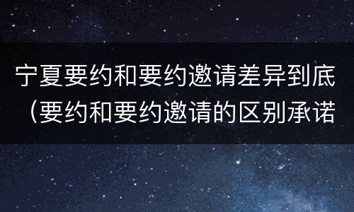 宁夏要约和要约邀请差异到底（要约和要约邀请的区别承诺）