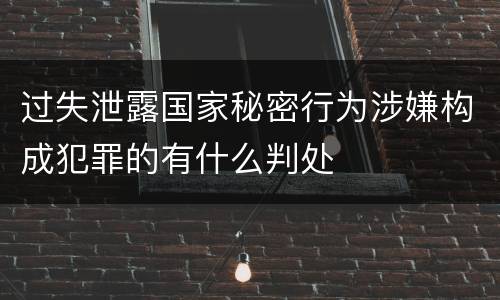 过失泄露国家秘密行为涉嫌构成犯罪的有什么判处