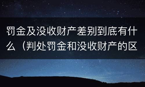 罚金及没收财产差别到底有什么（判处罚金和没收财产的区别）