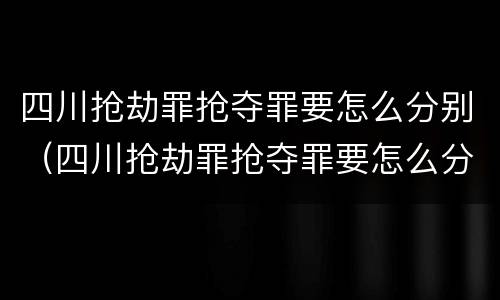 四川抢劫罪抢夺罪要怎么分别（四川抢劫罪抢夺罪要怎么分别认定）