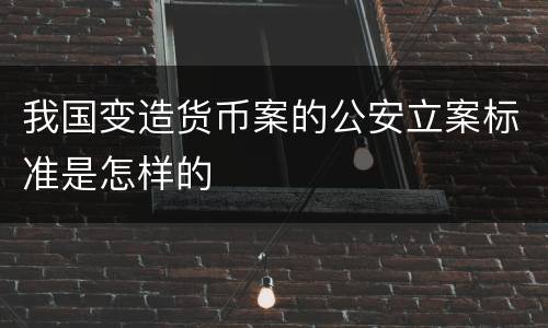 我国变造货币案的公安立案标准是怎样的