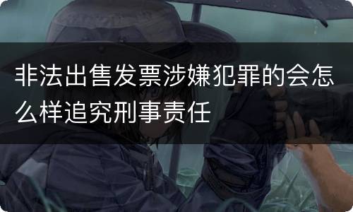 非法出售发票涉嫌犯罪的会怎么样追究刑事责任