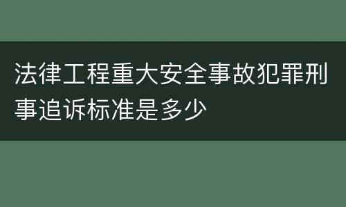 法律工程重大安全事故犯罪刑事追诉标准是多少