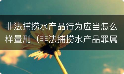 非法捕捞水产品行为应当怎么样量刑（非法捕捞水产品罪属于什么违法行为）