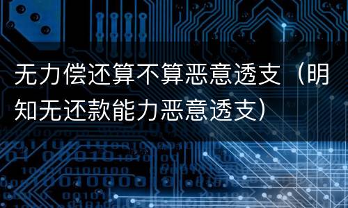 无力偿还算不算恶意透支（明知无还款能力恶意透支）