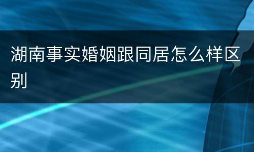 湖南事实婚姻跟同居怎么样区别