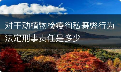 对于动植物检疫徇私舞弊行为法定刑事责任是多少