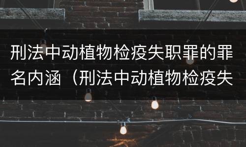 刑法中动植物检疫失职罪的罪名内涵（刑法中动植物检疫失职罪的罪名内涵是什么）