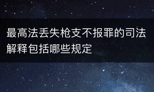 最高法丢失枪支不报罪的司法解释包括哪些规定