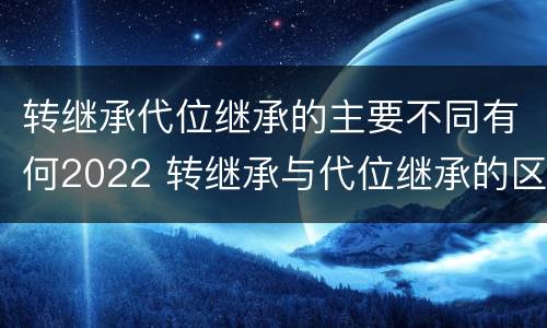 转继承代位继承的主要不同有何2022 转继承与代位继承的区别是