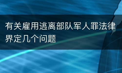 有关雇用逃离部队军人罪法律界定几个问题
