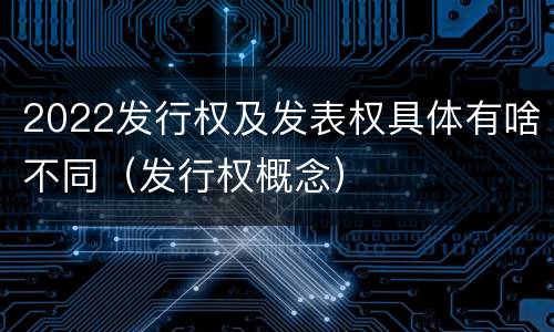 2022发行权及发表权具体有啥不同（发行权概念）