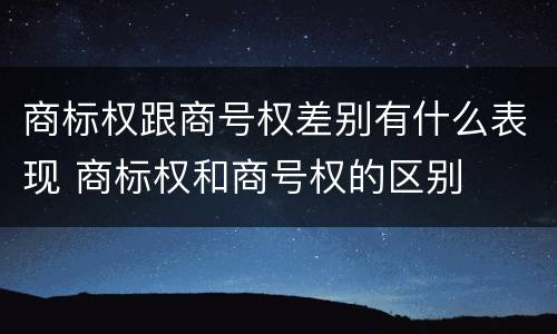 商标权跟商号权差别有什么表现 商标权和商号权的区别