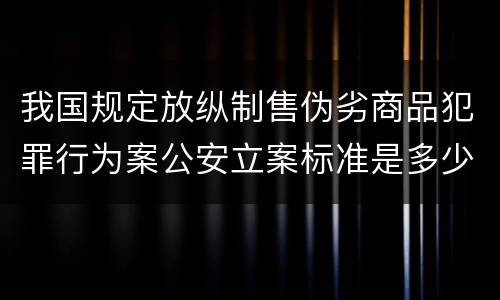 我国规定放纵制售伪劣商品犯罪行为案公安立案标准是多少