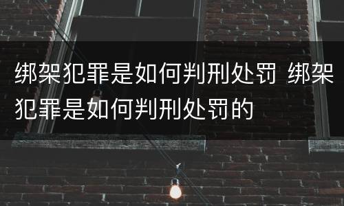 绑架犯罪是如何判刑处罚 绑架犯罪是如何判刑处罚的