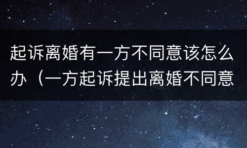 起诉离婚有一方不同意该怎么办（一方起诉提出离婚不同意怎么办）