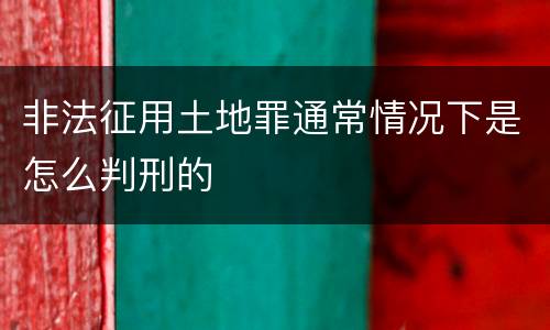 非法征用土地罪通常情况下是怎么判刑的