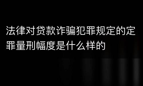法律对贷款诈骗犯罪规定的定罪量刑幅度是什么样的
