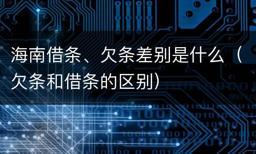 海南借条、欠条差别是什么（欠条和借条的区别）