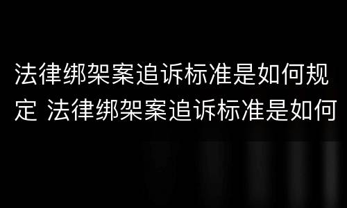 法律绑架案追诉标准是如何规定 法律绑架案追诉标准是如何规定的