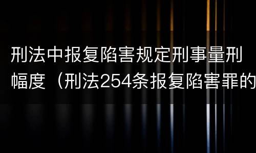 刑法中报复陷害规定刑事量刑幅度（刑法254条报复陷害罪的解释）
