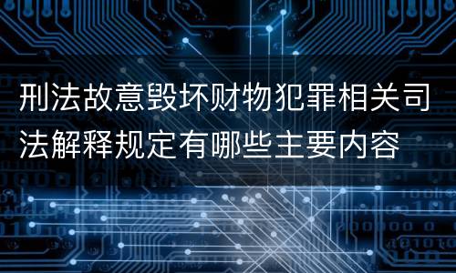 刑法故意毁坏财物犯罪相关司法解释规定有哪些主要内容
