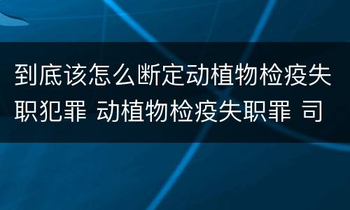 到底该怎么断定动植物检疫失职犯罪 动植物检疫失职罪 司法解释