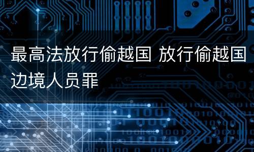 最高法放行偷越国 放行偷越国边境人员罪
