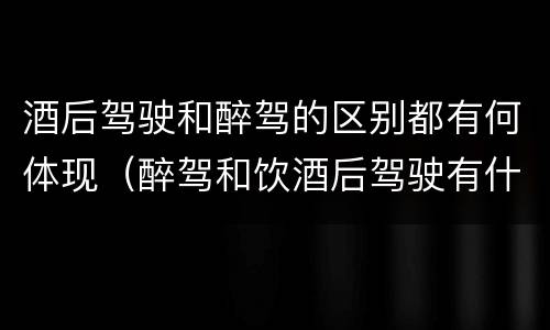 酒后驾驶和醉驾的区别都有何体现（醉驾和饮酒后驾驶有什么区别）