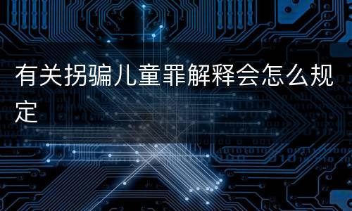 有关拐骗儿童罪解释会怎么规定