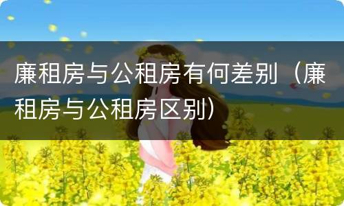 廉租房与公租房有何差别（廉租房与公租房区别）