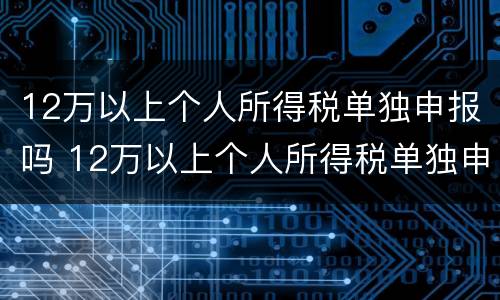 12万以上个人所得税单独申报吗 12万以上个人所得税单独申报吗为什么