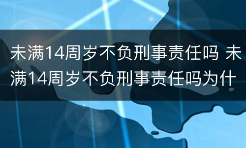未满14周岁不负刑事责任吗 未满14周岁不负刑事责任吗为什么