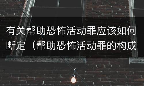 有关帮助恐怖活动罪应该如何断定（帮助恐怖活动罪的构成要件）