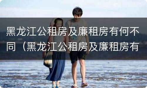 黑龙江公租房及廉租房有何不同（黑龙江公租房及廉租房有何不同之处）