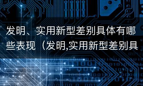 发明、实用新型差别具体有哪些表现（发明,实用新型差别具体有哪些表现和特点）