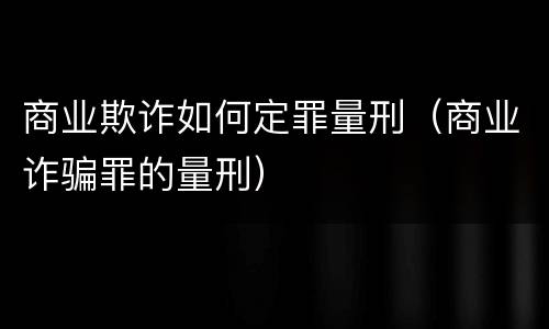商业欺诈如何定罪量刑（商业诈骗罪的量刑）