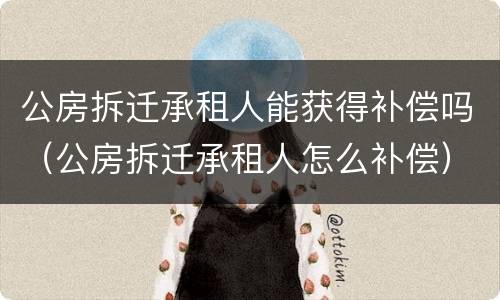 公房拆迁承租人能获得补偿吗（公房拆迁承租人怎么补偿）