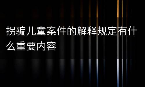 拐骗儿童案件的解释规定有什么重要内容