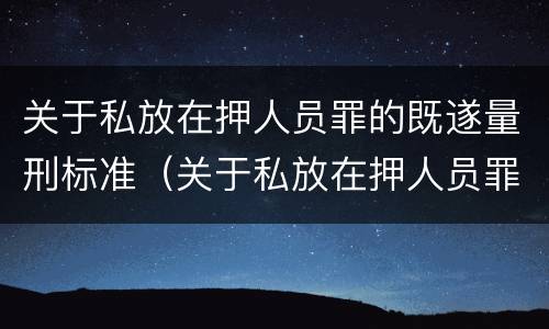 关于私放在押人员罪的既遂量刑标准（关于私放在押人员罪的既遂量刑标准最新）