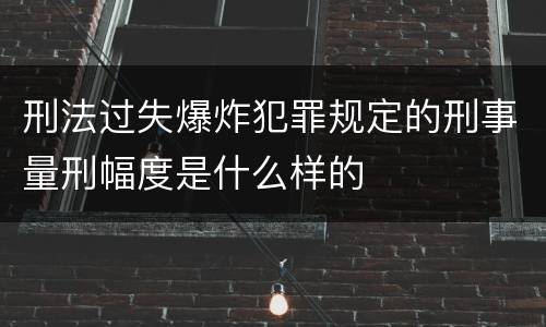 刑法过失爆炸犯罪规定的刑事量刑幅度是什么样的