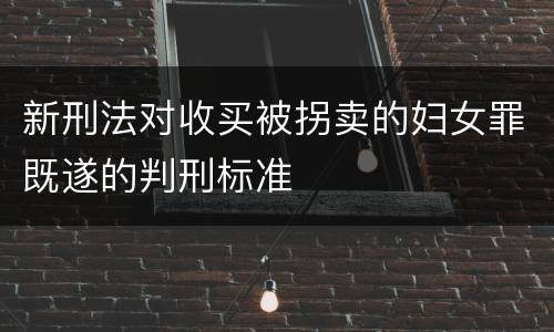 新刑法对收买被拐卖的妇女罪既遂的判刑标准