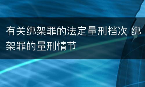 有关绑架罪的法定量刑档次 绑架罪的量刑情节